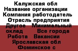 Калужская обл › Название организации ­ Компания-работодатель › Отрасль предприятия ­ Другое › Минимальный оклад ­ 1 - Все города Работа » Вакансии   . Ярославская обл.,Фоминское с.